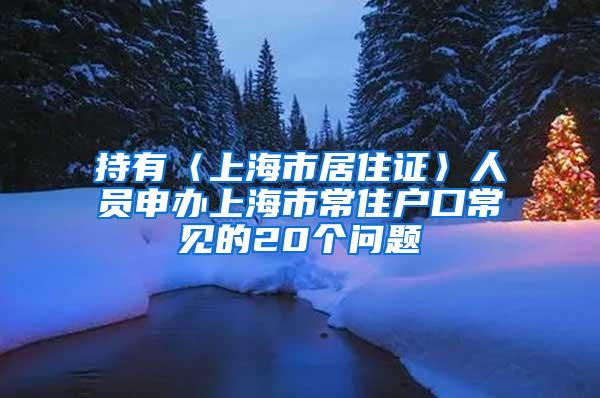 持有〈上海市居住证〉人员申办上海市常住户口常见的20个问题