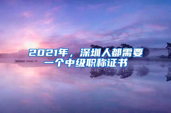 2021年，深圳人都需要一个中级职称证书