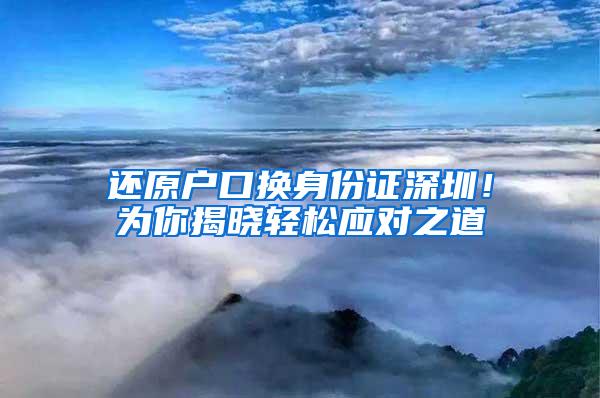 还原户口换身份证深圳！为你揭晓轻松应对之道