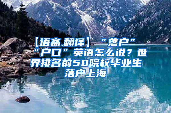 【语斋.翻译】“落户”“户口”英语怎么说？世界排名前50院校毕业生落户上海