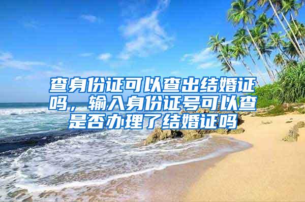 查身份证可以查出结婚证吗，输入身份证号可以查是否办理了结婚证吗