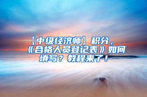 【中级经济师】积分，《合格人员登记表》如何填写？教程来了！