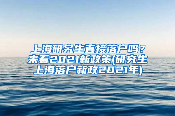 上海研究生直接落户吗？来看2021新政策(研究生上海落户新政2021年)