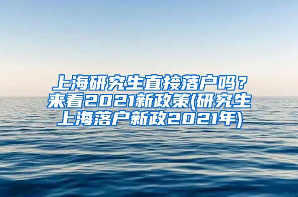 上海研究生直接落户吗？来看2021新政策(研究生上海落户新政2021年)