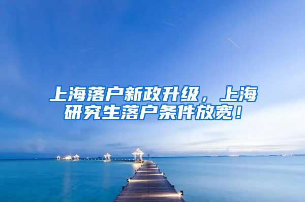 上海落户新政升级，上海研究生落户条件放宽！