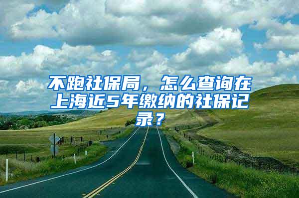 不跑社保局，怎么查询在上海近5年缴纳的社保记录？