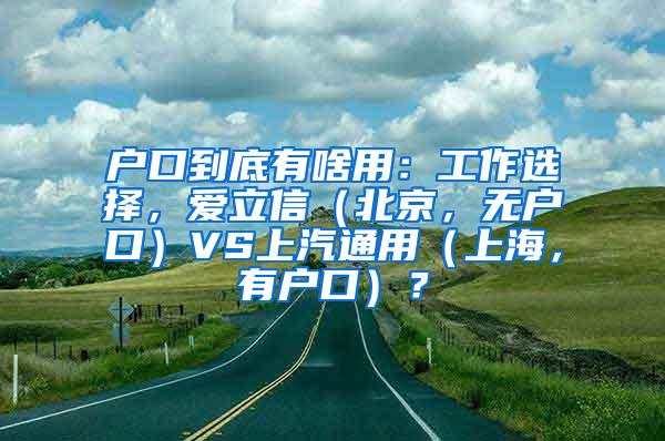 户口到底有啥用：工作选择，爱立信（北京，无户口）VS上汽通用（上海，有户口）？