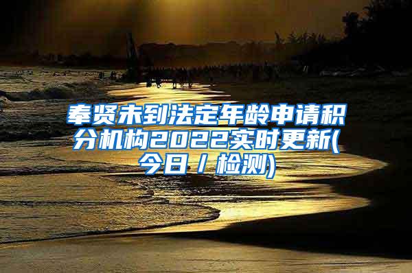 奉贤未到法定年龄申请积分机构2022实时更新(今日／检测)