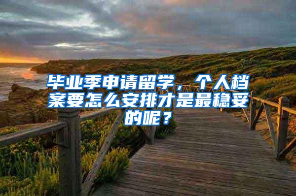 毕业季申请留学，个人档案要怎么安排才是最稳妥的呢？