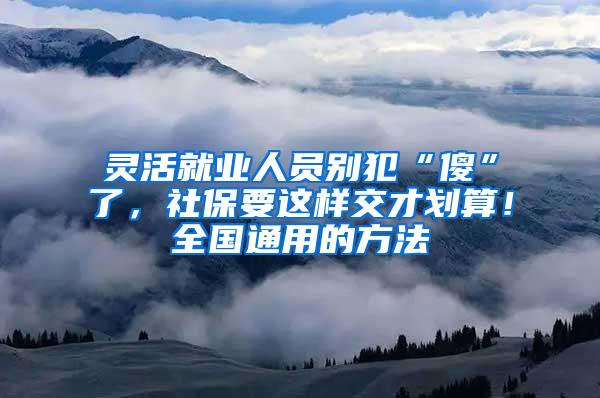 灵活就业人员别犯“傻”了，社保要这样交才划算！全国通用的方法