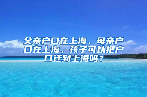 父亲户口在上海，母亲户口在上海，孩子可以把户口迁到上海吗？