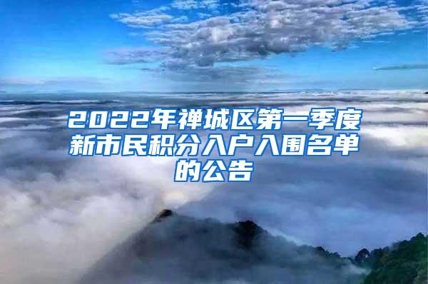 2022年禅城区第一季度新市民积分入户入围名单的公告