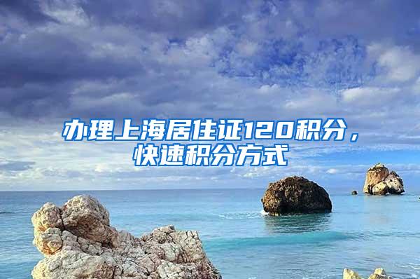 办理上海居住证120积分，快速积分方式