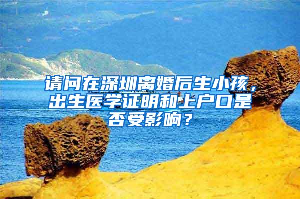 请问在深圳离婚后生小孩，出生医学证明和上户口是否受影响？