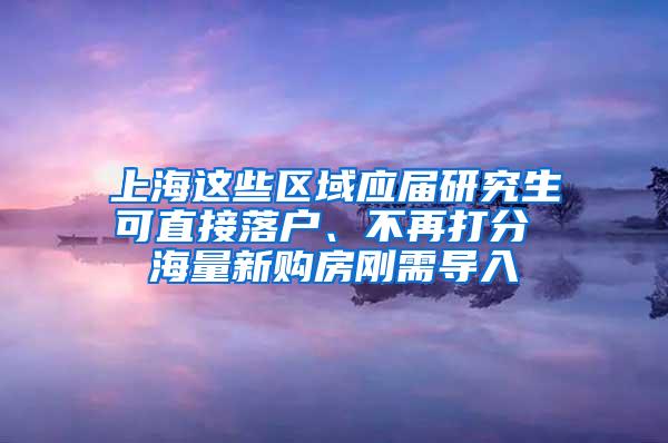 上海这些区域应届研究生可直接落户、不再打分 海量新购房刚需导入