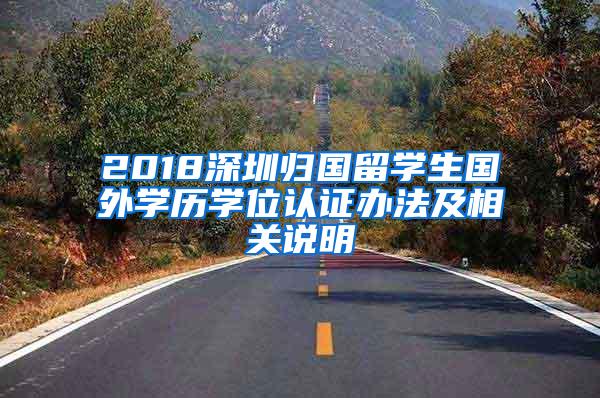 2018深圳归国留学生国外学历学位认证办法及相关说明