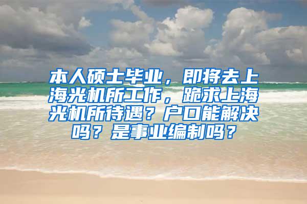 本人硕士毕业，即将去上海光机所工作，跪求上海光机所待遇？户口能解决吗？是事业编制吗？