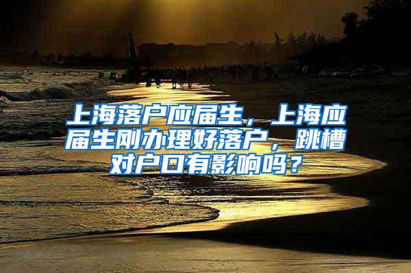 上海落户应届生，上海应届生刚办理好落户，跳槽对户口有影响吗？