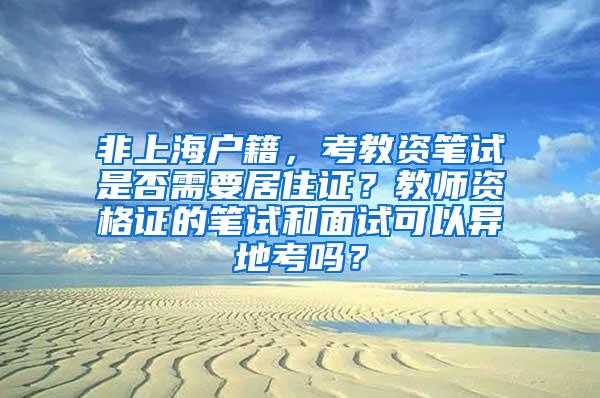 非上海户籍，考教资笔试是否需要居住证？教师资格证的笔试和面试可以异地考吗？