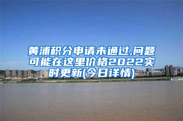 黄浦积分申请未通过,问题可能在这里价格2022实时更新(今日详情)