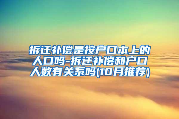 拆迁补偿是按户口本上的人口吗-拆迁补偿和户口人数有关系吗(10月推荐)