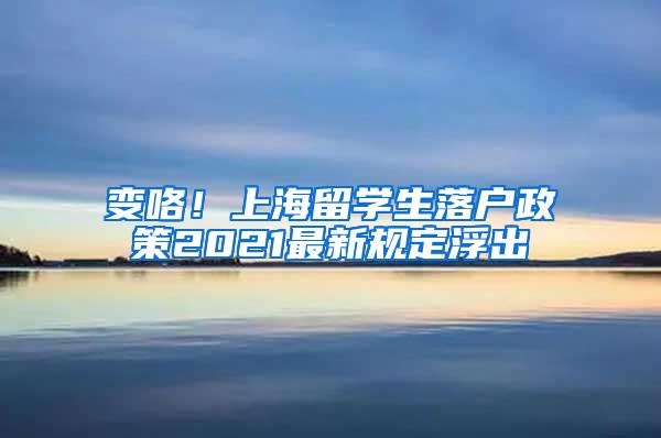 变咯！上海留学生落户政策2021最新规定浮出