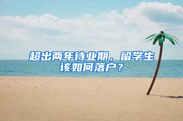 超出两年待业期，留学生该如何落户？