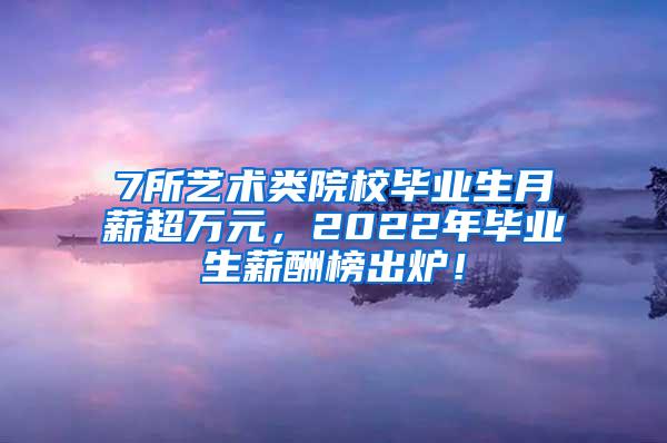 7所艺术类院校毕业生月薪超万元，2022年毕业生薪酬榜出炉！