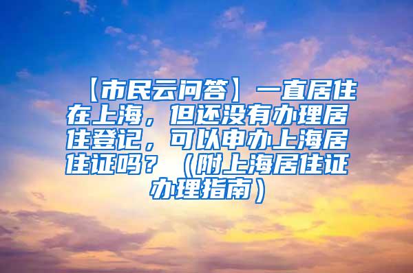 【市民云问答】一直居住在上海，但还没有办理居住登记，可以申办上海居住证吗？（附上海居住证办理指南）