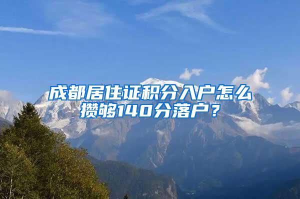 成都居住证积分入户怎么攒够140分落户？