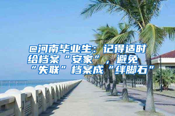 @河南毕业生：记得适时给档案“安家”，避免“失联”档案成“绊脚石”