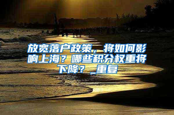 放宽落户政策，将如何影响上海？哪些积分权重将下降？_重复