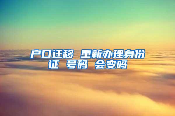 户口迁移 重新办理身份证 号码 会变吗