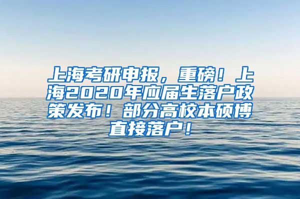 上海考研申报，重磅！上海2020年应届生落户政策发布！部分高校本硕博直接落户！