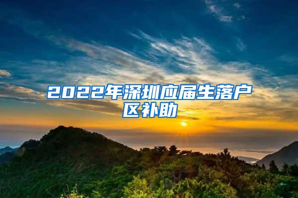 2022年深圳应届生落户区补助
