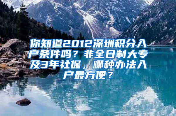 你知道2012深圳积分入户条件吗？非全日制大专及3年社保，哪种办法入户最方便？