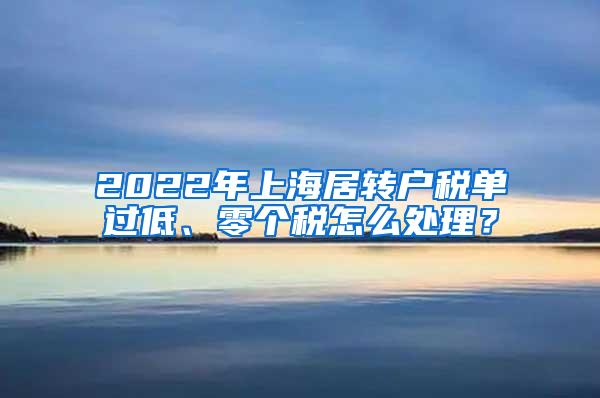 2022年上海居转户税单过低、零个税怎么处理？