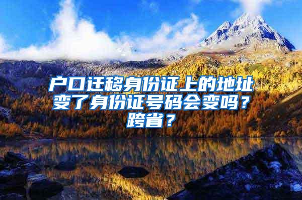 户口迁移身份证上的地址变了身份证号码会变吗？跨省？