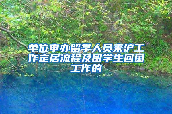 单位申办留学人员来沪工作定居流程及留学生回国工作的