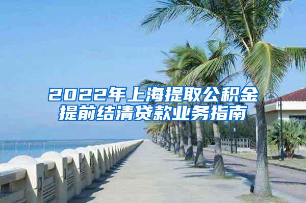 2022年上海提取公积金提前结清贷款业务指南