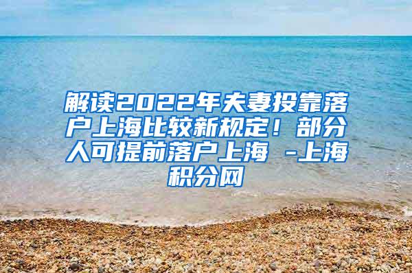 解读2022年夫妻投靠落户上海比较新规定！部分人可提前落户上海 -上海积分网
