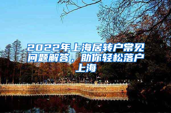 2022年上海居转户常见问题解答，助你轻松落户上海