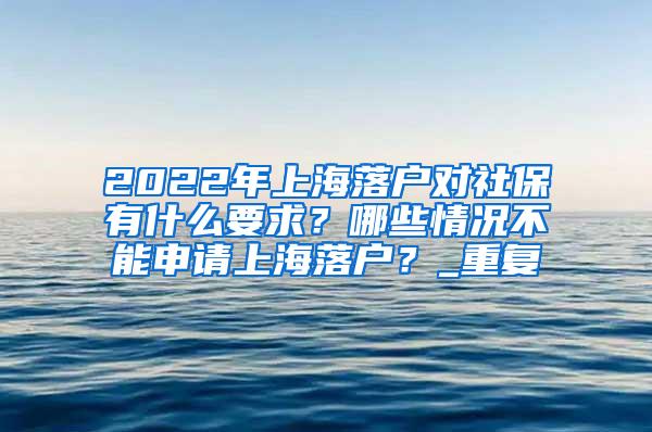 2022年上海落户对社保有什么要求？哪些情况不能申请上海落户？_重复