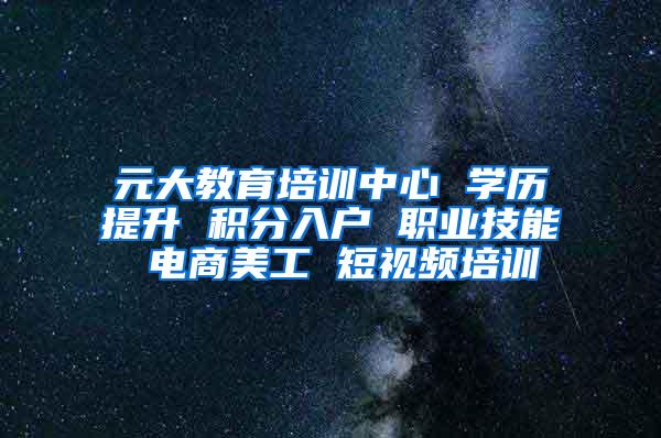 元大教育培训中心 学历提升 积分入户 职业技能 电商美工 短视频培训