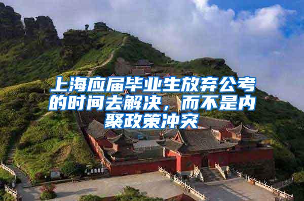 上海应届毕业生放弃公考的时间去解决，而不是内聚政策冲突