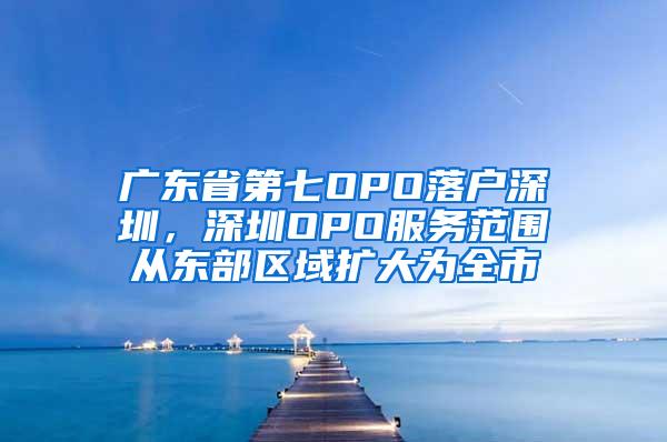 广东省第七OPO落户深圳，深圳OPO服务范围从东部区域扩大为全市