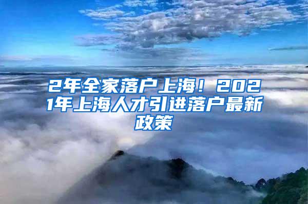 2年全家落户上海！2021年上海人才引进落户最新政策