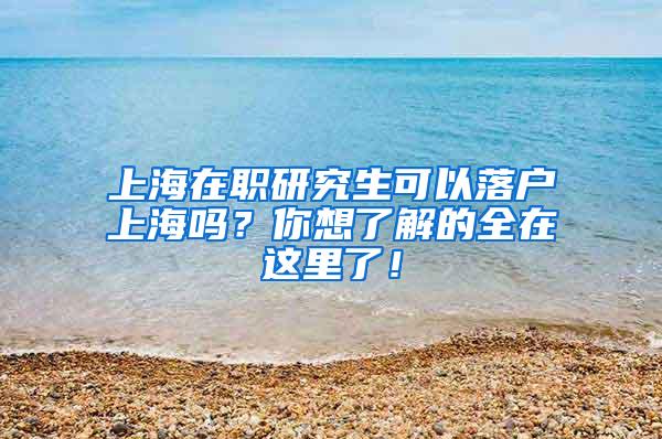 上海在职研究生可以落户上海吗？你想了解的全在这里了！