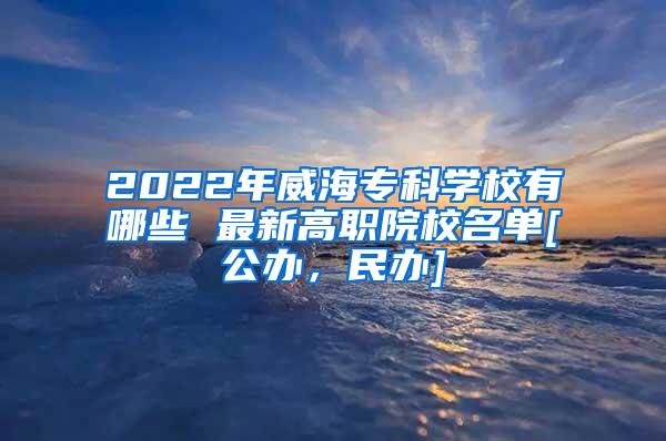 2022年威海专科学校有哪些 最新高职院校名单[公办，民办]