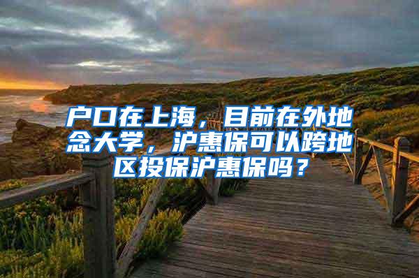 户口在上海，目前在外地念大学，沪惠保可以跨地区投保沪惠保吗？